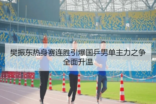 樊振东热身赛连胜引爆国乒男单主力之争全面升温 - OUBAOSPORTS